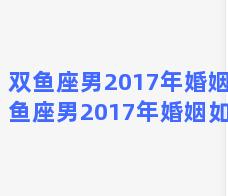 双鱼座男2017年婚姻(双鱼座男2017年婚姻如何)