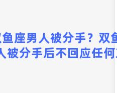 双鱼座男人被分手？双鱼座男人被分手后不回应任何东西