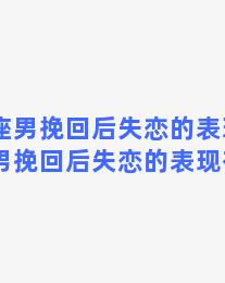 双鱼座男挽回后失恋的表现，双鱼座男挽回后失恋的表现有哪些