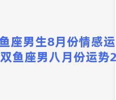 双鱼座男生8月份情感运动，双鱼座男八月份运势2021