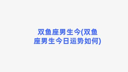 双鱼座男生今(双鱼座男生今日运势如何)