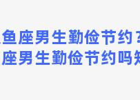 双鱼座男生勤俭节约？双鱼座男生勤俭节约吗知乎