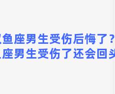 双鱼座男生受伤后悔了？双鱼座男生受伤了还会回头吗