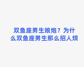 双鱼座男生娘炮？为什么双鱼座男生那么招人烦