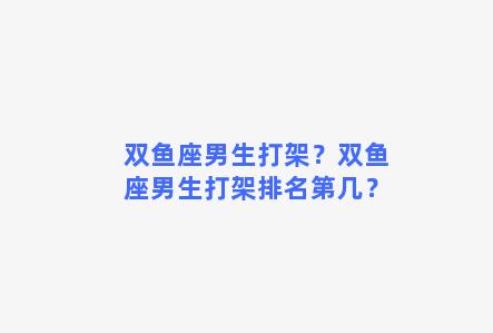 双鱼座男生打架？双鱼座男生打架排名第几？