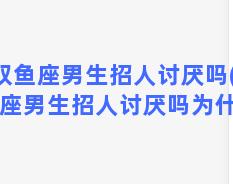 双鱼座男生招人讨厌吗(双鱼座男生招人讨厌吗为什么)