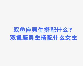 双鱼座男生搭配什么？双鱼座男生搭配什么女生