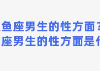 双鱼座男生的性方面？双鱼座男生的性方面是什么