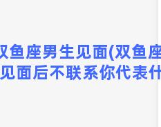 双鱼座男生见面(双鱼座男生见面后不联系你代表什么)