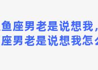 双鱼座男老是说想我，双鱼座男老是说想我怎么办