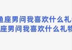 双鱼座男问我喜欢什么礼物，双鱼座男问我喜欢什么礼物给他