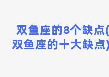 双鱼座的8个缺点(双鱼座的十大缺点)