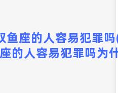 双鱼座的人容易犯罪吗(双鱼座的人容易犯罪吗为什么)