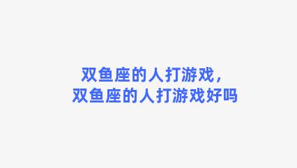 双鱼座的人打游戏，双鱼座的人打游戏好吗