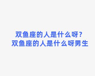 双鱼座的人是什么呀？双鱼座的人是什么呀男生