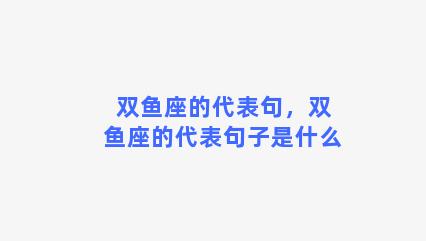 双鱼座的代表句，双鱼座的代表句子是什么