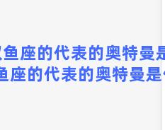 双鱼座的代表的奥特曼是？双鱼座的代表的奥特曼是什么