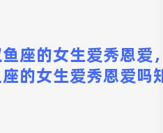 双鱼座的女生爱秀恩爱，双鱼座的女生爱秀恩爱吗知乎