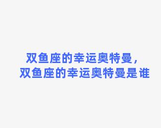 双鱼座的幸运奥特曼，双鱼座的幸运奥特曼是谁