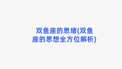 双鱼座的思绪(双鱼座的思想全方位解析)