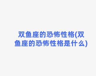 双鱼座的恐怖性格(双鱼座的恐怖性格是什么)