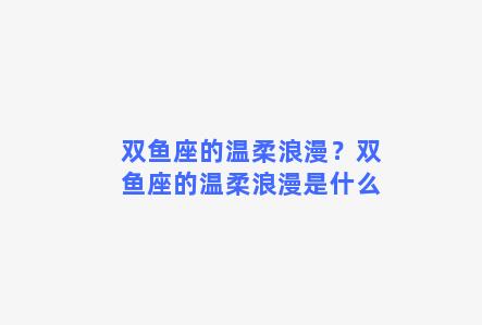 双鱼座的温柔浪漫？双鱼座的温柔浪漫是什么