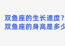 双鱼座的生长速度？双鱼座的身高是多少