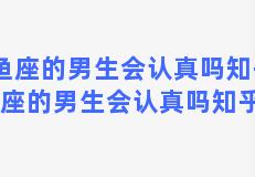 双鱼座的男生会认真吗知乎？双鱼座的男生会认真吗知乎文章