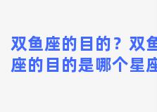 双鱼座的目的？双鱼座的目的是哪个星座