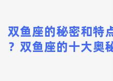 双鱼座的秘密和特点？双鱼座的十大奥秘