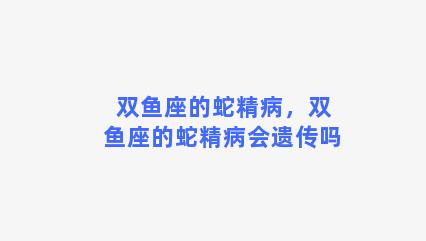 双鱼座的蛇精病，双鱼座的蛇精病会遗传吗