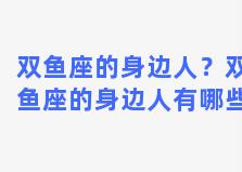 双鱼座的身边人？双鱼座的身边人有哪些