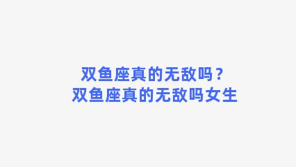 双鱼座真的无敌吗？双鱼座真的无敌吗女生