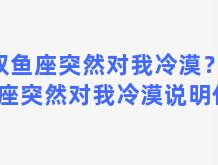 双鱼座突然对我冷漠？双鱼座突然对我冷漠说明什么