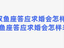 双鱼座答应求婚会怎样，双鱼座答应求婚会怎样表现