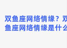 双鱼座网络情缘？双鱼座网络情缘是什么