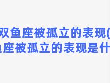 双鱼座被孤立的表现(双鱼座被孤立的表现是什么)