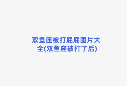 双鱼座被打屁屁图片大全(双鱼座被打了后)