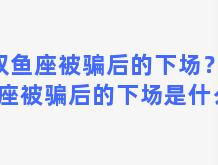 双鱼座被骗后的下场？双鱼座被骗后的下场是什么样