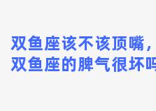 双鱼座该不该顶嘴，双鱼座的脾气很坏吗