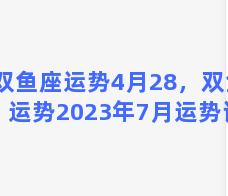 双鱼座运势4月28，双鱼座运势2023年7月运势详解