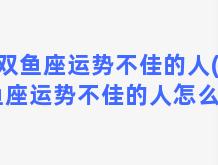 双鱼座运势不佳的人(双鱼座运势不佳的人怎么办)