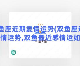 双鱼座近期爱情运势(双鱼座近期爱情运势,双鱼最近感情运如何)