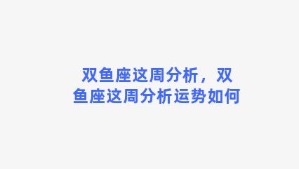 双鱼座这周分析，双鱼座这周分析运势如何