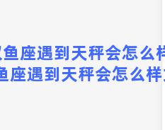 双鱼座遇到天秤会怎么样，双鱼座遇到天秤会怎么样女生