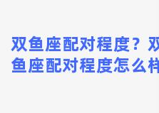 双鱼座配对程度？双鱼座配对程度怎么样