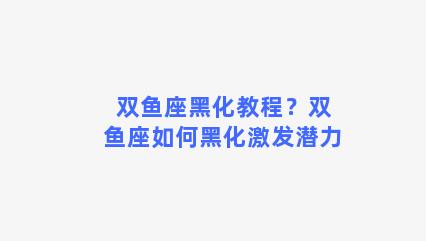 双鱼座黑化教程？双鱼座如何黑化激发潜力