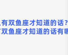 只有双鱼座才知道的话？只有双鱼座才知道的话有哪些