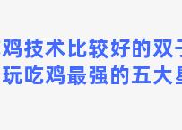 吃鸡技术比较好的双子座，玩吃鸡最强的五大星座