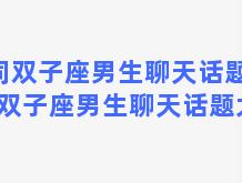 同双子座男生聊天话题，同双子座男生聊天话题大全